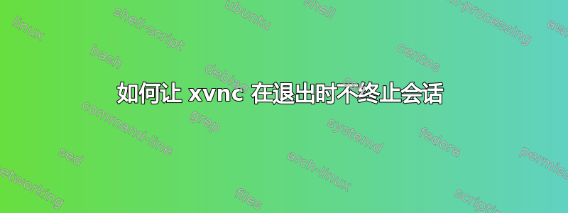 如何让 xvnc 在退出时不终止会话