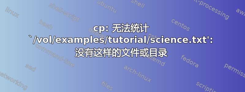 cp: 无法统计 `/vol/examples/tutorial/science.txt': 没有这样的文件或目录