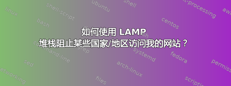 如何使用 LAMP 堆栈阻止某些国家/地区访问我的网站？