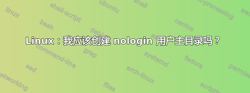 Linux：我应该创建 nologin 用户主目录吗？