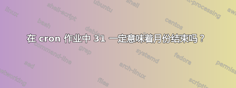 在 cron 作业中 31 一定意味着月份结束吗？