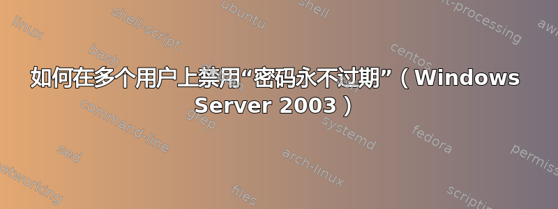 如何在多个用户上禁用“密码永不过期”（Windows Server 2003）