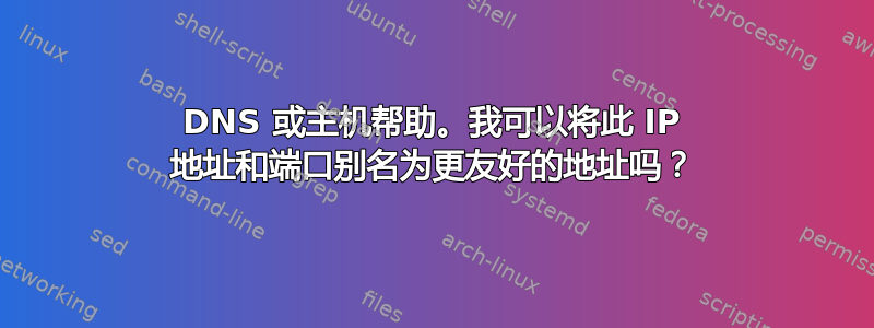 DNS 或主机帮助。我可以将此 IP 地址和端口别名为更友好的地址吗？