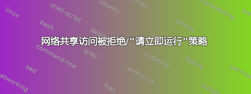 网络共享访问被拒绝/“请立即运行”策略