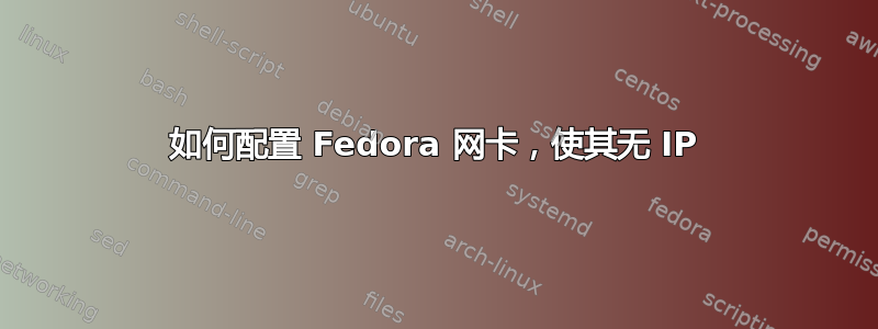 如何配置 Fedora 网卡，使其无 IP