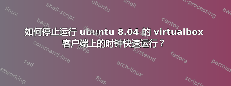 如何停止运行 ubuntu 8.04 的 virtualbox 客户端上的时钟快速运行？