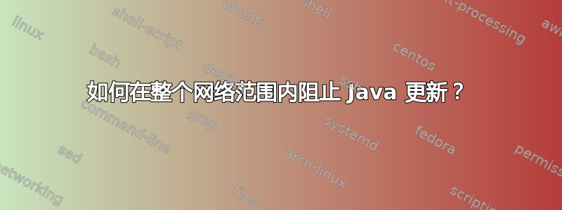 如何在整个网络范围内阻止 Java 更新？