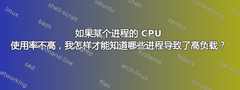 如果某个进程的 CPU 使用率不高，我怎样才能知道哪些进程导致了高负载？