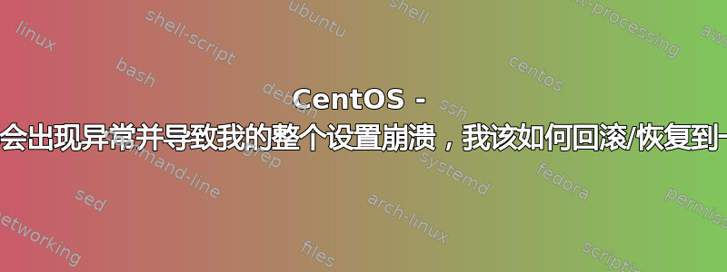 CentOS - 每周都会出现异常并导致我的整个设置崩溃，我该如何回滚/恢复到一周？