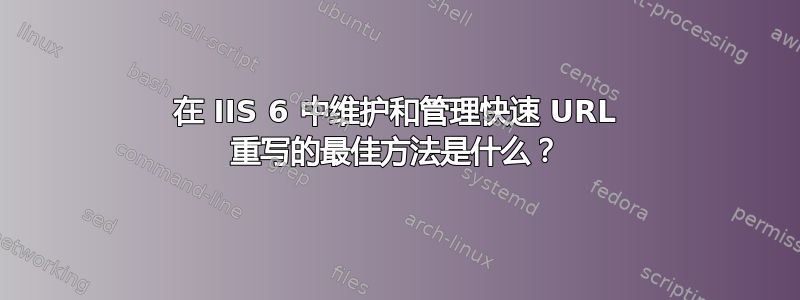 在 IIS 6 中维护和管理快速 URL 重写的最佳方法是什么？