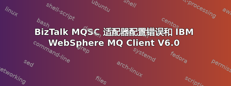 BizTalk MQSC 适配器配置错误和 IBM WebSphere MQ Client V6.0