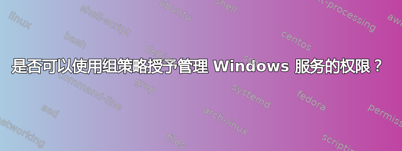 是否可以使用组策略授予管理 Windows 服务的权限？