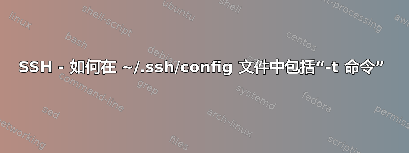 SSH - 如何在 ~/.ssh/config 文件中包括“-t 命令”