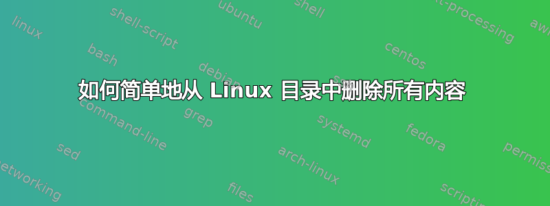 如何简单地从 Linux 目录中删除所有内容