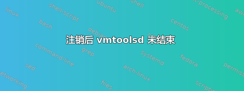 注销后 vmtoolsd 未结束