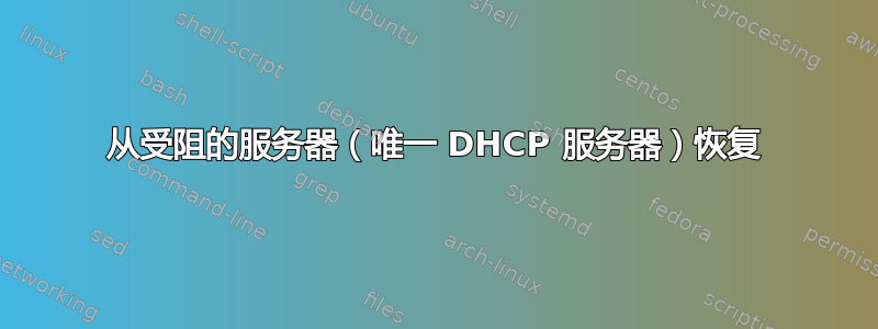 从受阻的服务器（唯一 DHCP 服务器）恢复