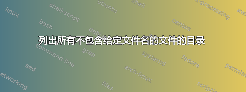 列出所有不包含给定文件名的文件的目录