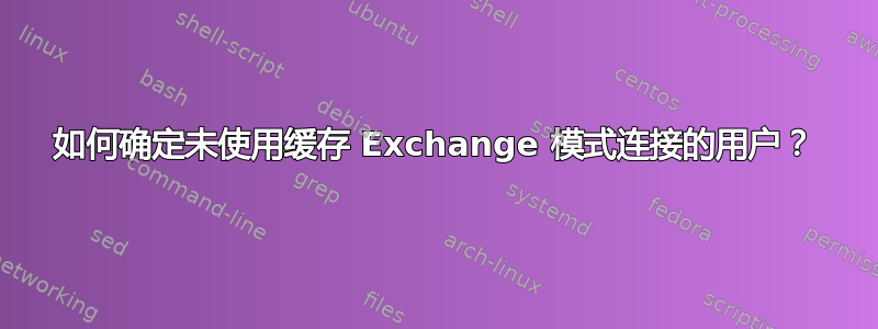 如何确定未使用缓存 Exchange 模式连接的用户？