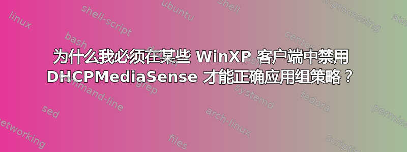 为什么我必须在某些 WinXP 客户端中禁用 DHCPMediaSense 才能正确应用组策略？