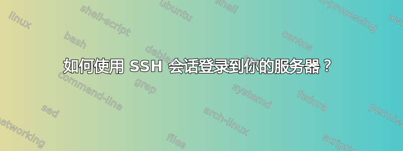 如何使用 SSH 会话登录到你的服务器？