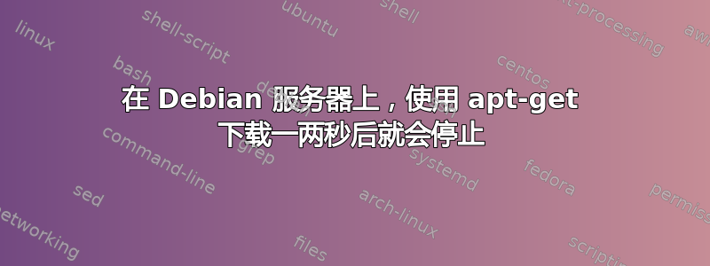 在 Debian 服务器上，使用 apt-get 下载一两秒后就会停止