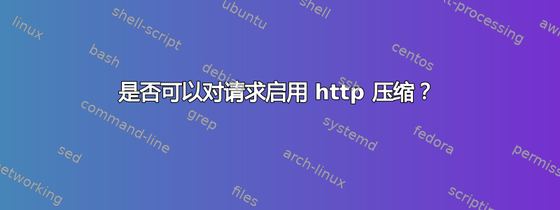 是否可以对请求启用 http 压缩？