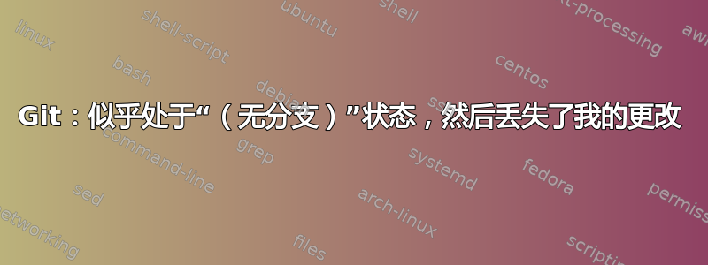 Git：似乎处于“（无分支）”状态，然后丢失了我的更改