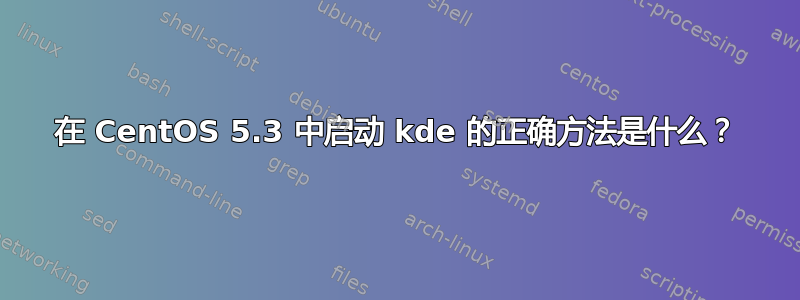 在 CentOS 5.3 中启动 kde 的正确方法是什么？