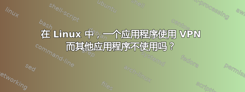 在 Linux 中，一个应用程序使用 VPN 而其他应用程序不使用吗？