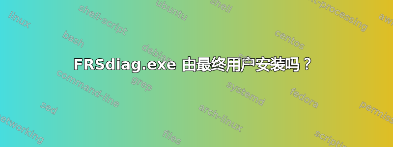 FRSdiag.exe 由最终用户安装吗？