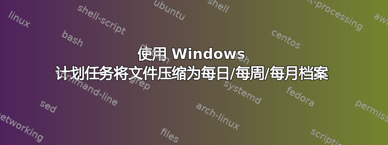 使用 Windows 计划任务将文件压缩为每日/每周/每月档案