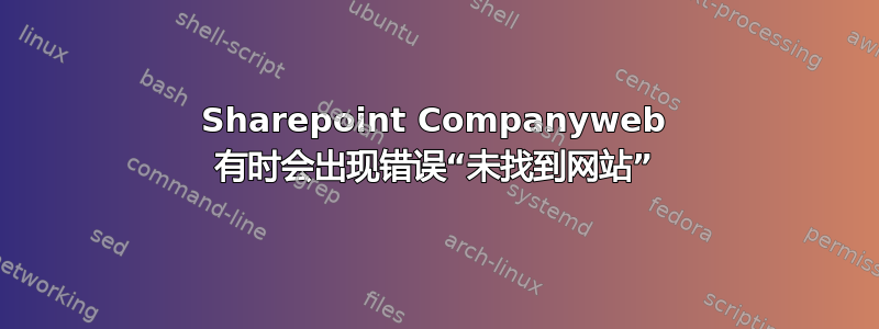 Sharepoint Companyweb 有时会出现错误“未找到网站”