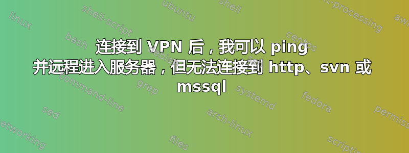 连接到 VPN 后，我可以 ping 并远程进入服务器，但无法连接到 http、svn 或 mssql