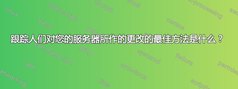 跟踪人们对您的服务器所作的更改的最佳方法是什么？