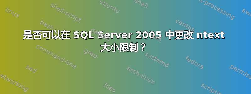 是否可以在 SQL Server 2005 中更改 ntext 大小限制？