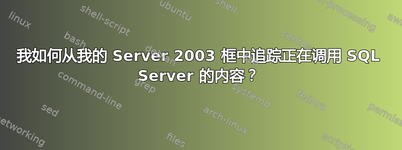 我如何从我的 Server 2003 框中追踪正在调用 SQL Server 的内容？