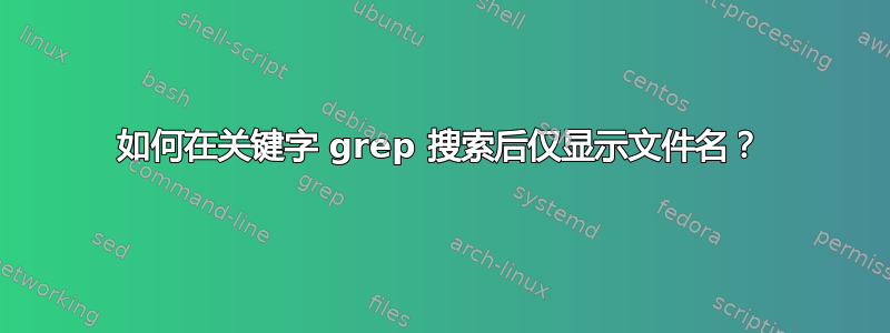 如何在关键字 grep 搜索后仅显示文件名？