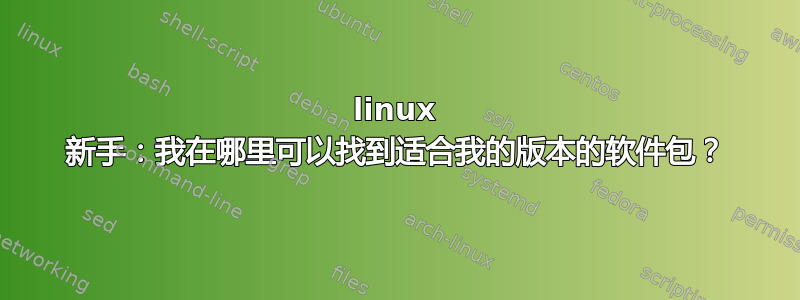 linux 新手：我在哪里可以找到适合我的版本的软件包？