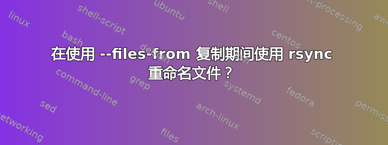 在使用 --files-from 复制期间使用 rsync 重命名文件？