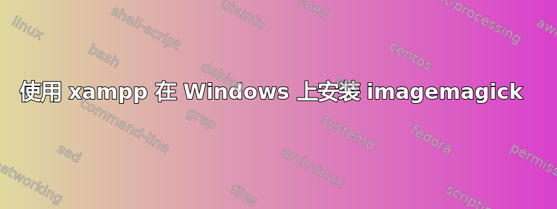 使用 xampp 在 Windows 上安装 imagemagick 