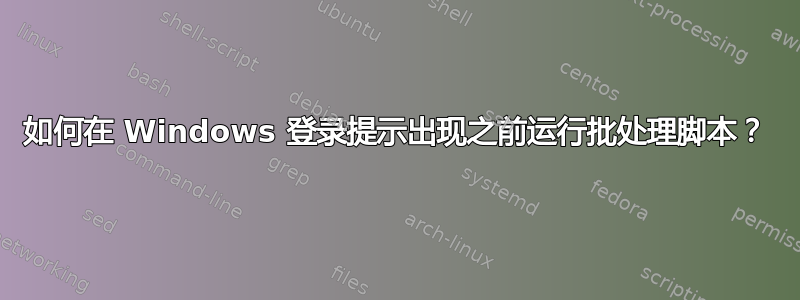 如何在 Windows 登录提示出现之前运行批处理脚本？