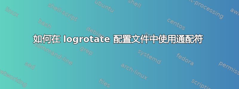 如何在 logrotate 配置文件中使用通配符