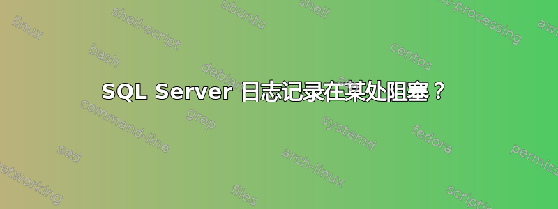 SQL Server 日志记录在某处阻塞？