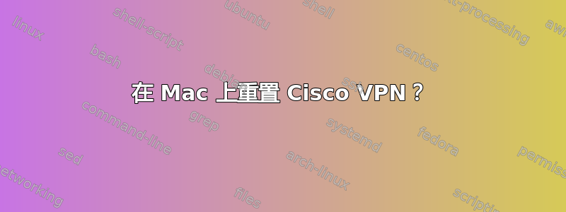 在 Mac 上重置 Cisco VPN？