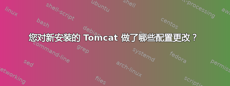 您对新安装的 Tomcat 做了哪些配置更改？