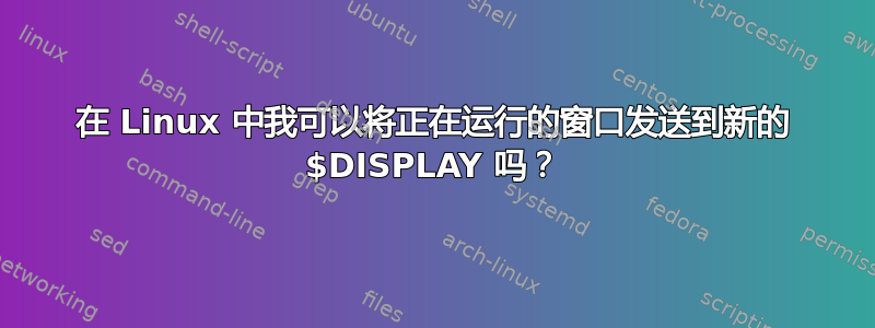 在 Linux 中我可以将正在运行的窗口发送到新的 $DISPLAY 吗？