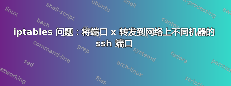 iptables 问题：将端口 x 转发到网络上不同机器的 ssh 端口