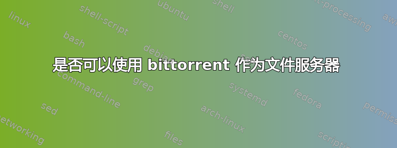 是否可以使用 bittorrent 作为文件服务器