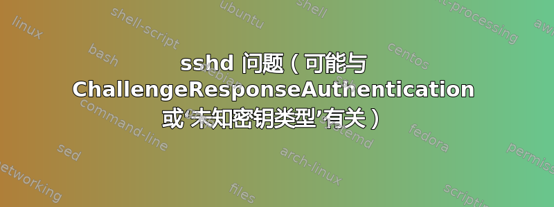 sshd 问题（可能与 ChallengeResponseAuthentication 或‘未知密钥类型’有关）