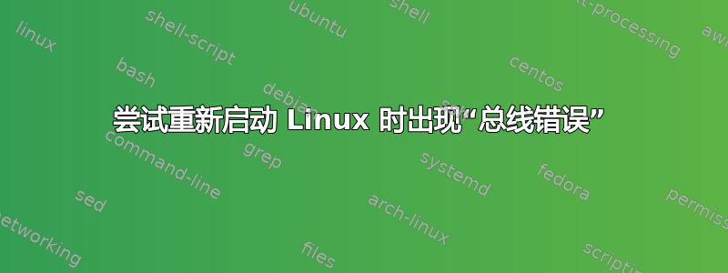 尝试重新启动 Linux 时出现“总线错误”